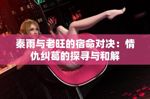秦雨与老旺的宿命对决：情仇纠葛的探寻与和解