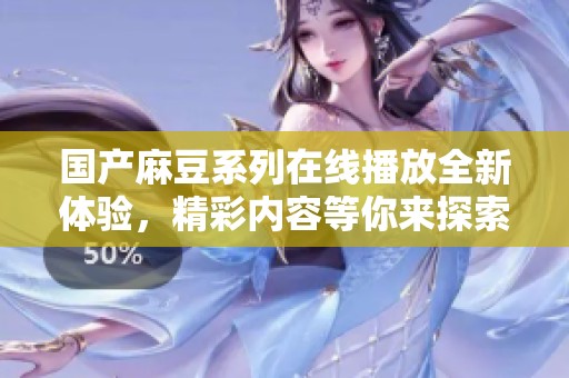 国产麻豆系列在线播放全新体验，精彩内容等你来探索