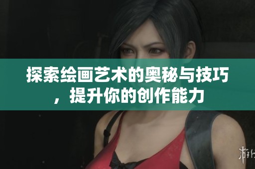 探索绘画艺术的奥秘与技巧，提升你的创作能力