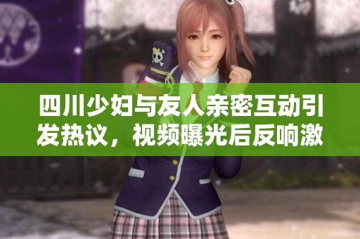四川少妇与友人亲密互动引发热议，视频曝光后反响激烈