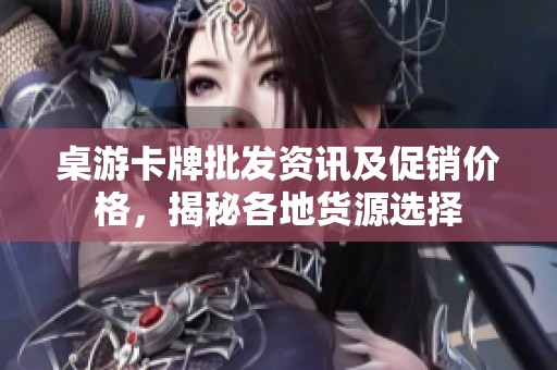 桌游卡牌批发资讯及促销价格，揭秘各地货源选择
