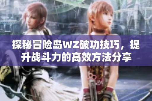 探秘冒险岛WZ破功技巧，提升战斗力的高效方法分享