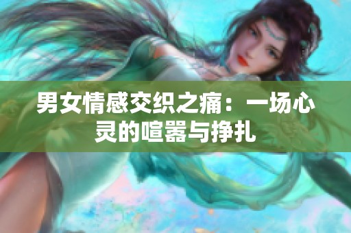 男女情感交织之痛：一场心灵的喧嚣与挣扎