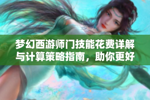 梦幻西游师门技能花费详解与计算策略指南，助你更好规划技能发展