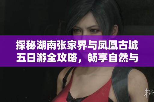 探秘湖南张家界与凤凰古城五日游全攻略，畅享自然与文化之美