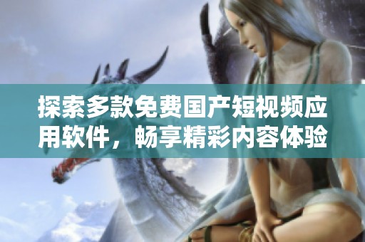 探索多款免费国产短视频应用软件，畅享精彩内容体验