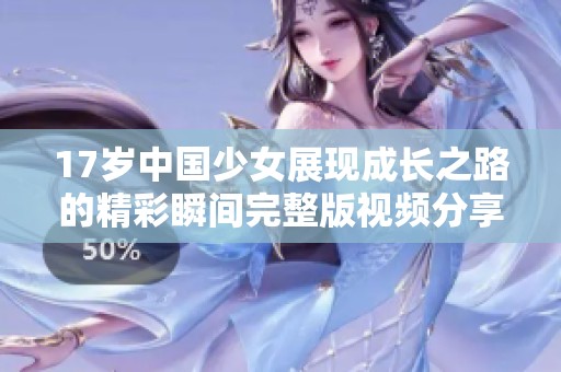 17岁中国少女展现成长之路的精彩瞬间完整版视频分享