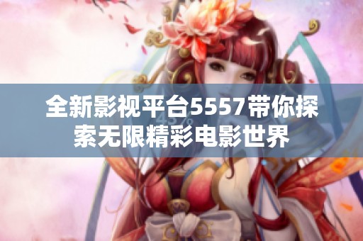 全新影视平台5557带你探索无限精彩电影世界