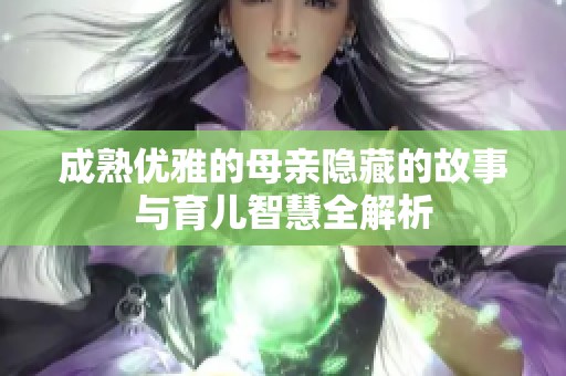 成熟优雅的母亲隐藏的故事与育儿智慧全解析