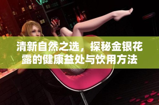 清新自然之选，探秘金银花露的健康益处与饮用方法