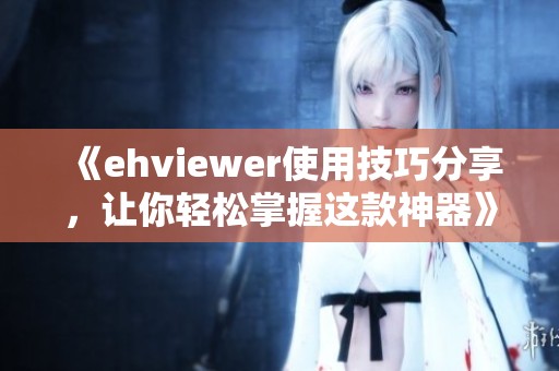 《ehviewer使用技巧分享，让你轻松掌握这款神器》