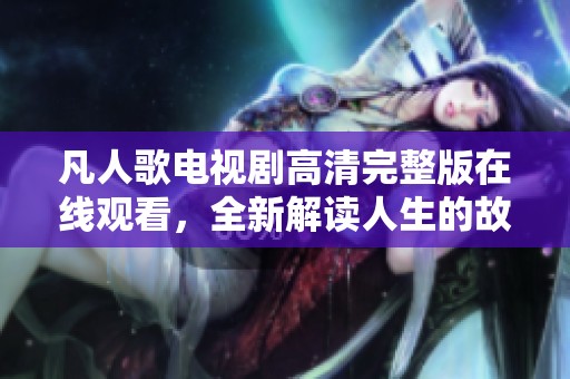 凡人歌电视剧高清完整版在线观看，全新解读人生的故事
