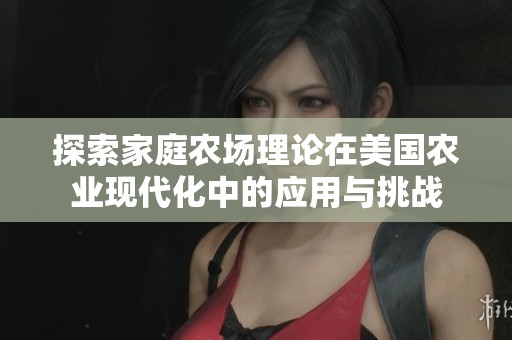 探索家庭农场理论在美国农业现代化中的应用与挑战
