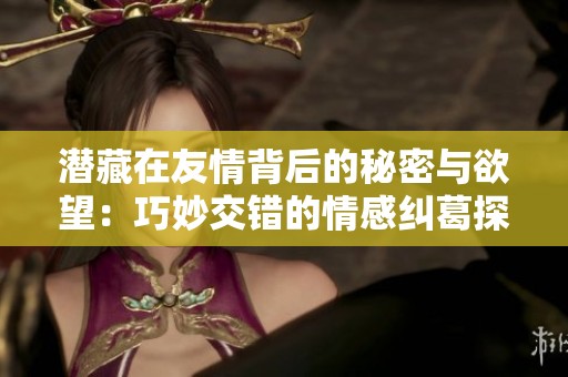 潜藏在友情背后的秘密与欲望：巧妙交错的情感纠葛探秘