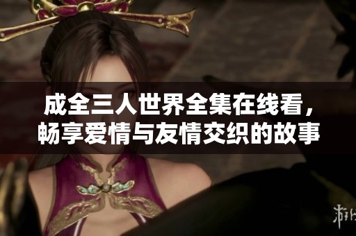 成全三人世界全集在线看，畅享爱情与友情交织的故事