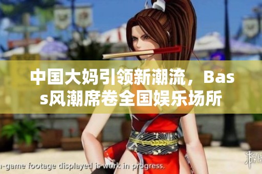 中国大妈引领新潮流，Bass风潮席卷全国娱乐场所