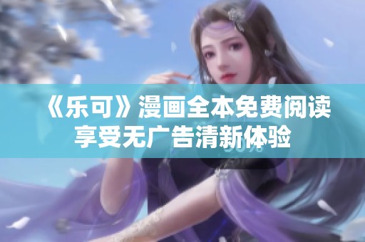 《乐可》漫画全本免费阅读享受无广告清新体验