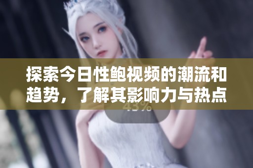 探索今日性鲍视频的潮流和趋势，了解其影响力与热点话题