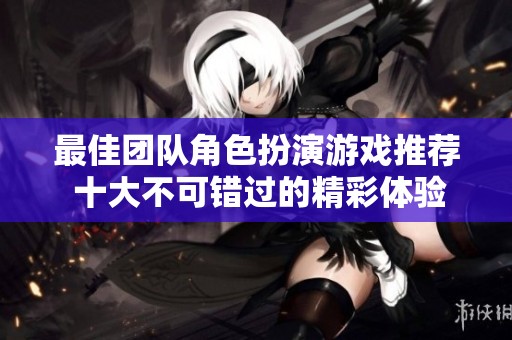 最佳团队角色扮演游戏推荐 十大不可错过的精彩体验