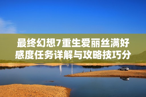 最终幻想7重生爱丽丝满好感度任务详解与攻略技巧分享