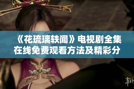 《花琉璃轶闻》电视剧全集在线免费观看方法及精彩分析