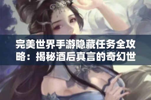 完美世界手游隐藏任务全攻略：揭秘酒后真言的奇幻世界