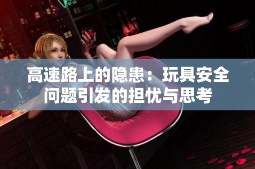 高速路上的隐患：玩具安全问题引发的担忧与思考
