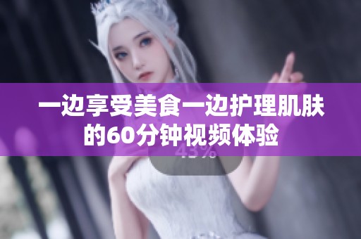 一边享受美食一边护理肌肤的60分钟视频体验