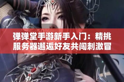 弹弹堂手游新手入门：精挑服务器邂逅好友共闯刺激冒险之旅