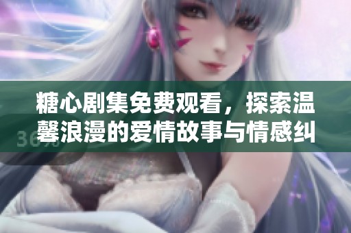 糖心剧集免费观看，探索温馨浪漫的爱情故事与情感纠葛