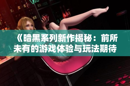 《暗黑系列新作揭秘：前所未有的游戏体验与玩法期待》