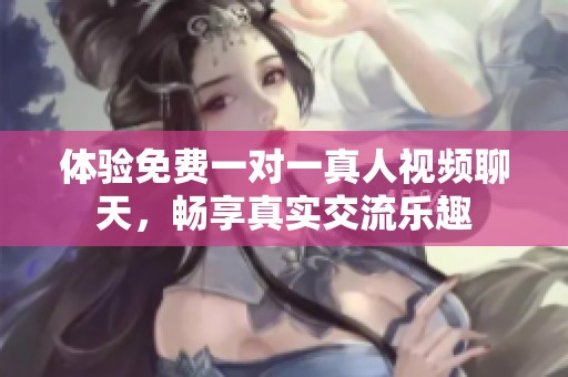 体验免费一对一真人视频聊天，畅享真实交流乐趣