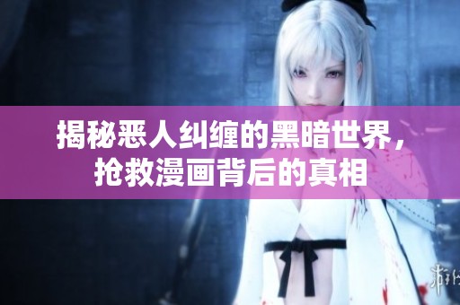 揭秘恶人纠缠的黑暗世界，抢救漫画背后的真相