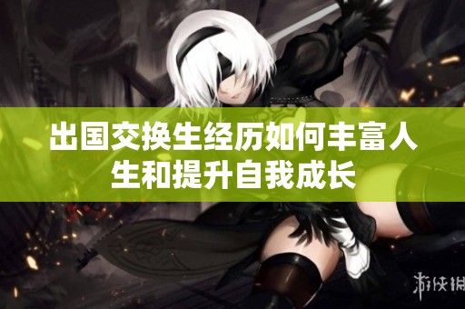 出国交换生经历如何丰富人生和提升自我成长