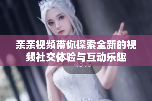 亲亲视频带你探索全新的视频社交体验与互动乐趣