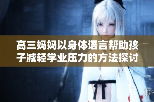 高三妈妈以身体语言帮助孩子减轻学业压力的方法探讨