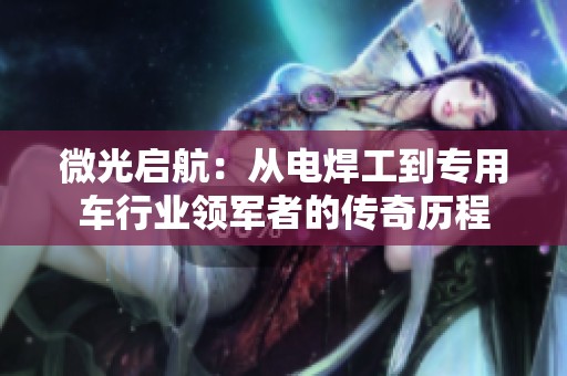 微光启航：从电焊工到专用车行业领军者的传奇历程
