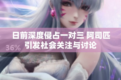 日前深度侵占一对三 阿司匹引发社会关注与讨论