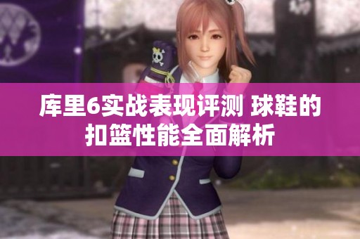 库里6实战表现评测 球鞋的扣篮性能全面解析