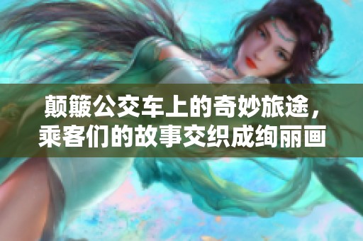 颠簸公交车上的奇妙旅途，乘客们的故事交织成绚丽画卷
