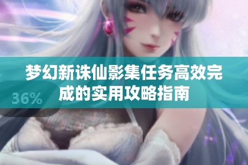 梦幻新诛仙影集任务高效完成的实用攻略指南