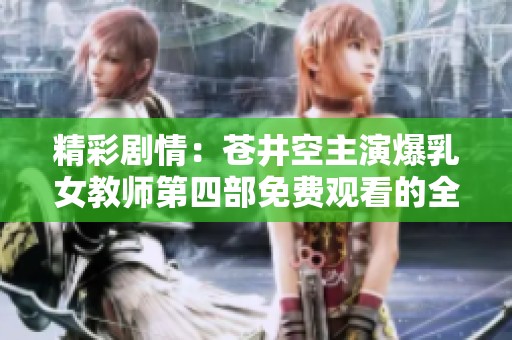 精彩剧情：苍井空主演爆乳女教师第四部免费观看的全新体验