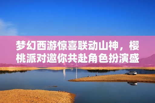 梦幻西游惊喜联动山神，樱桃派对邀你共赴角色扮演盛宴