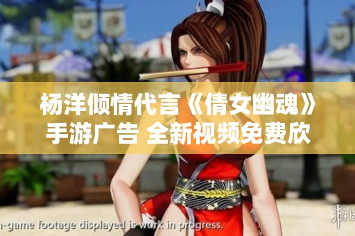 杨洋倾情代言《倩女幽魂》手游广告 全新视频免费欣赏