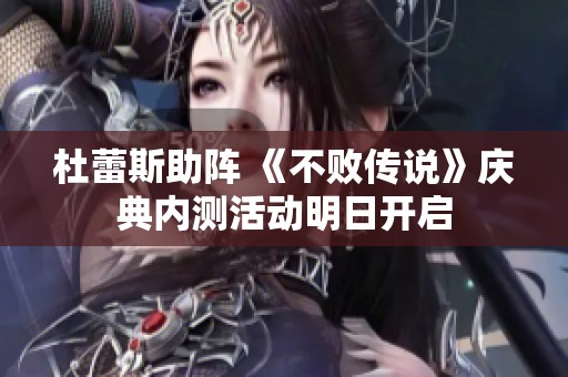 杜蕾斯助阵 《不败传说》庆典内测活动明日开启