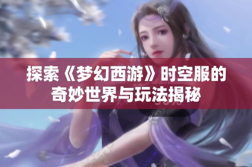 探索《梦幻西游》时空服的奇妙世界与玩法揭秘