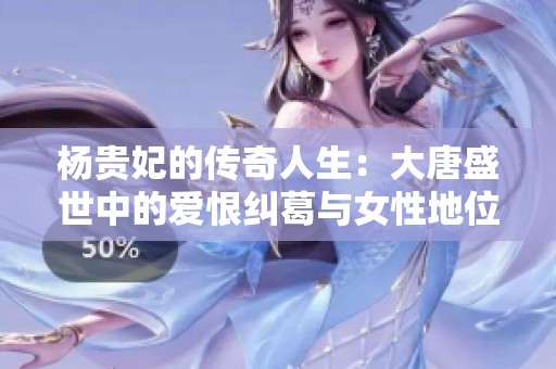杨贵妃的传奇人生：大唐盛世中的爱恨纠葛与女性地位探讨