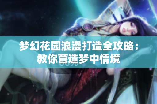 梦幻花园浪漫打造全攻略：教你营造梦中情境