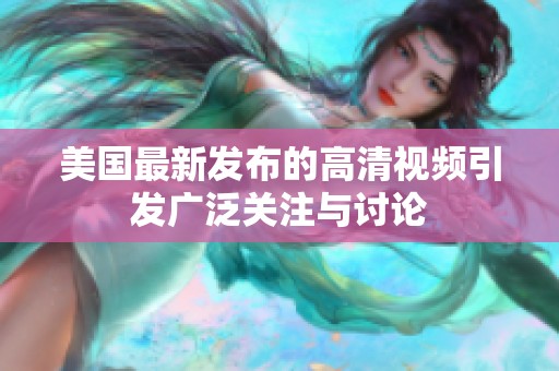 美国最新发布的高清视频引发广泛关注与讨论