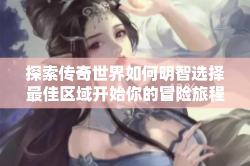 探索传奇世界如何明智选择最佳区域开始你的冒险旅程